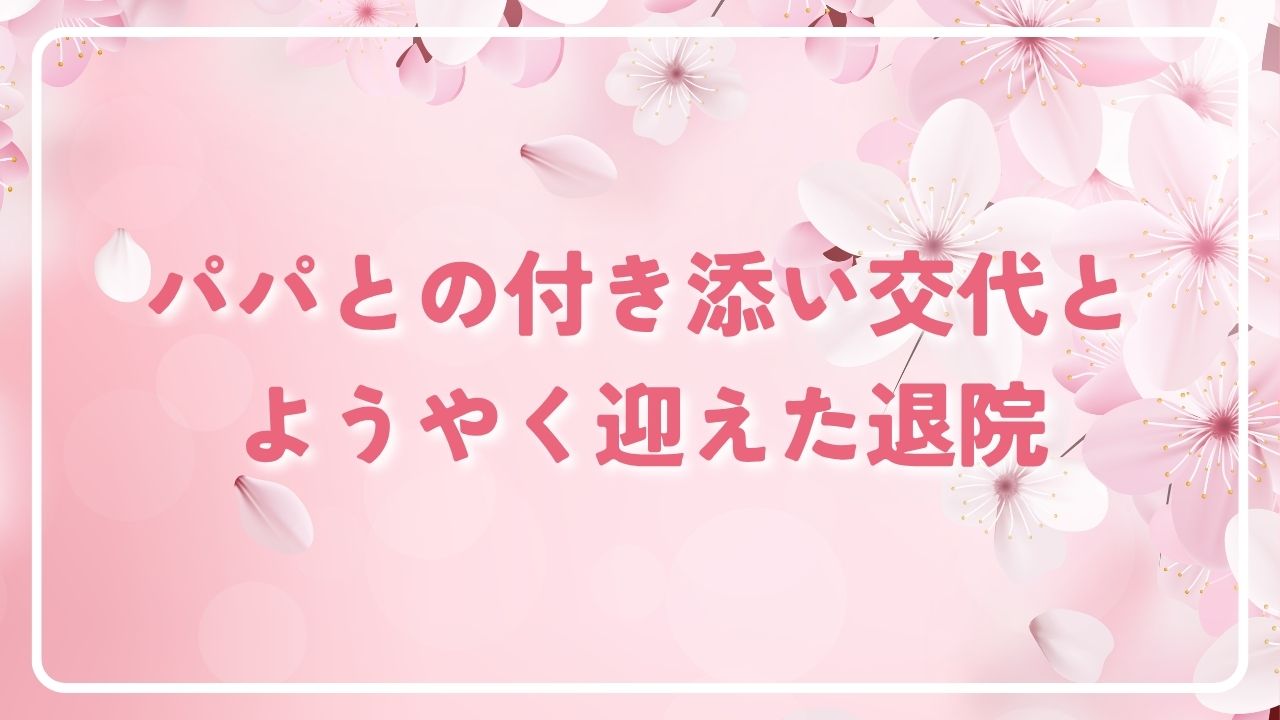 パパとの付き添い交代と、ようやく迎えた退院