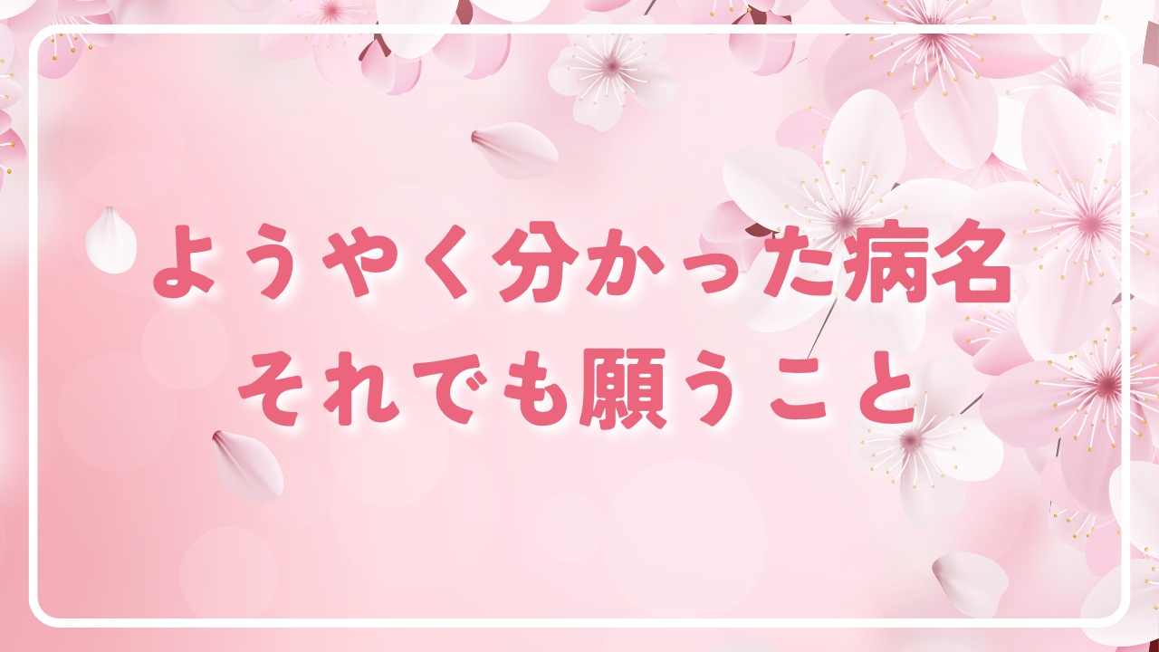 ようやく分かった病名、それでも願うこと