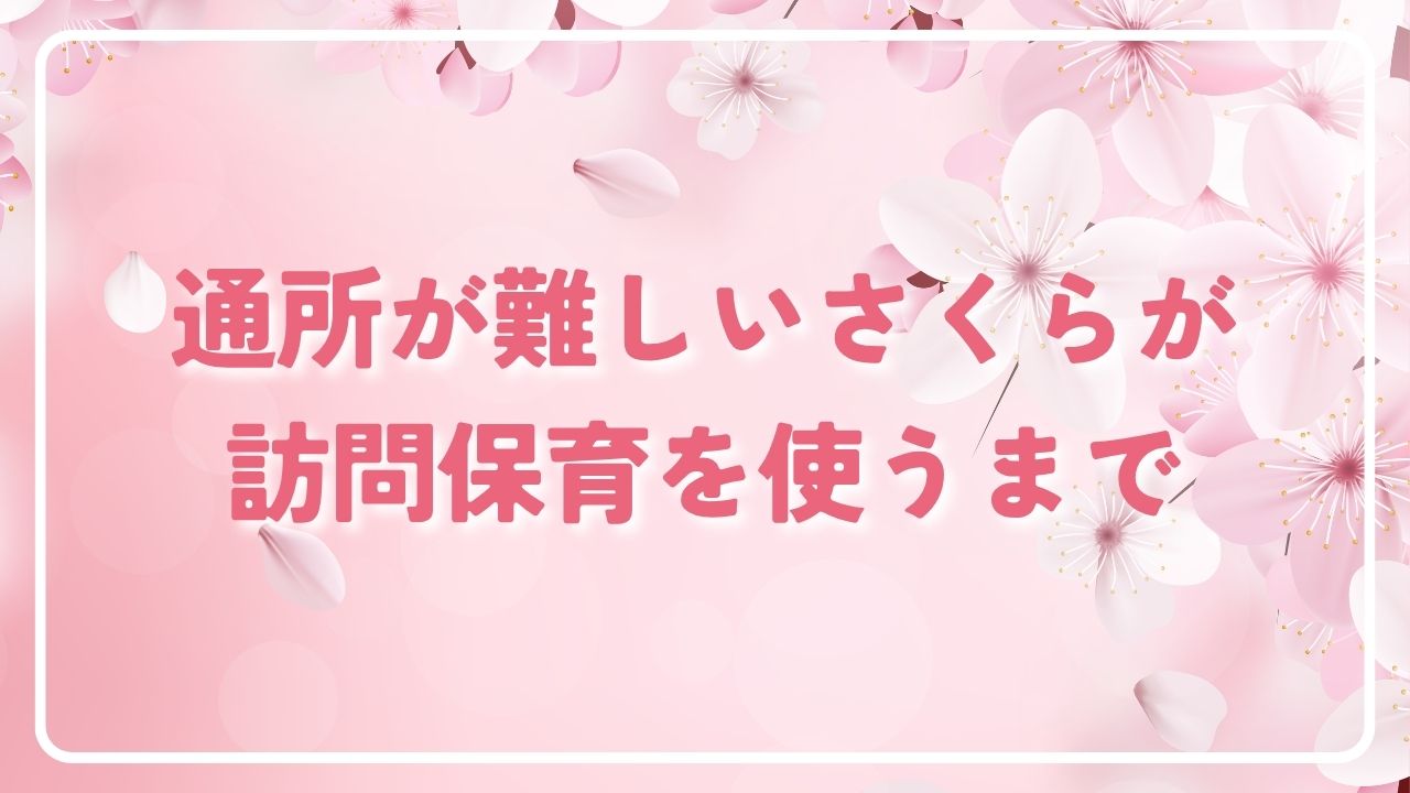 通所が難しいさくらが、訪問保育を使うまで